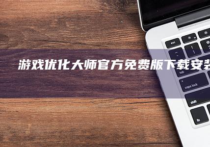 游戏优化大师官方免费版下载安装最新版