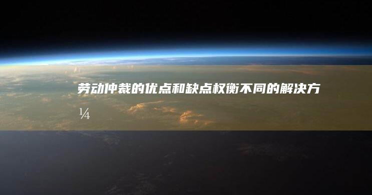 劳动仲裁的优点和缺点：权衡不同的解决方式