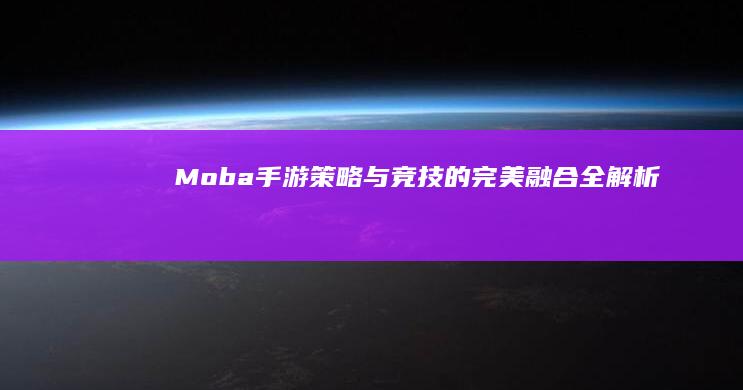 Moba手游：策略与竞技的完美融合全解析