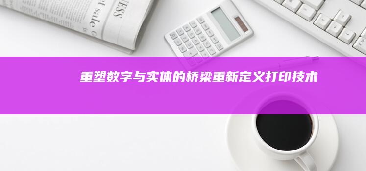 重塑数字与实体的桥梁：重新定义打印技术